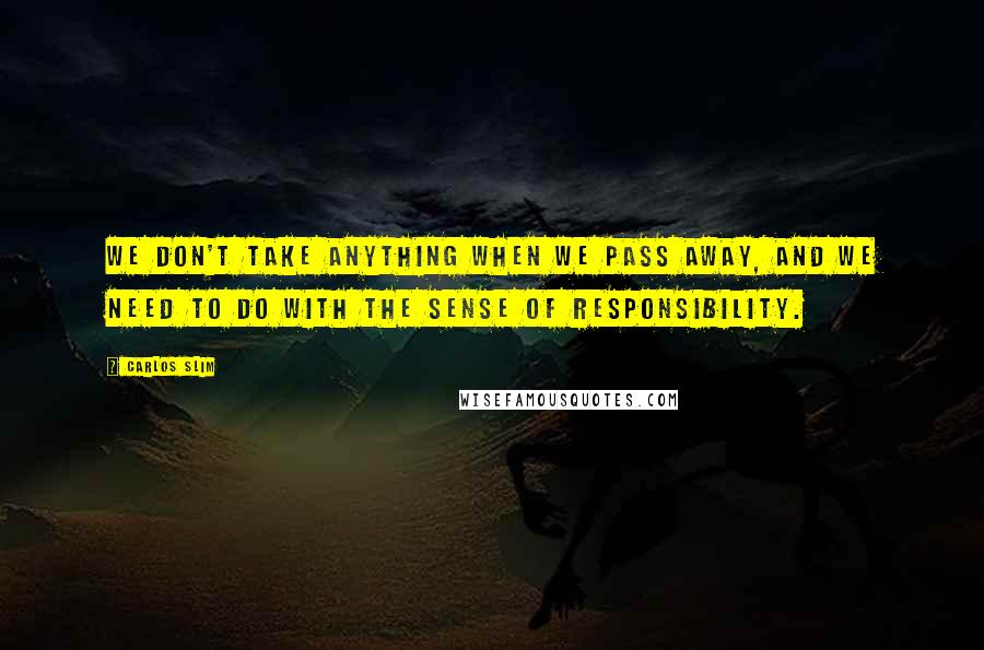 Carlos Slim Quotes: We don't take anything when we pass away, and we need to do with the sense of responsibility.