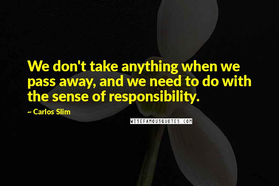 Carlos Slim Quotes: We don't take anything when we pass away, and we need to do with the sense of responsibility.