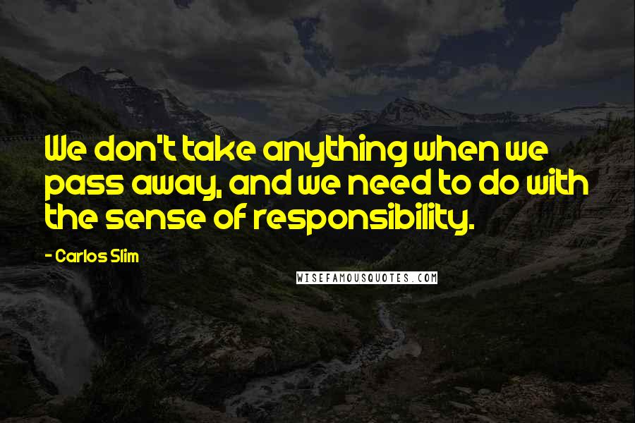 Carlos Slim Quotes: We don't take anything when we pass away, and we need to do with the sense of responsibility.