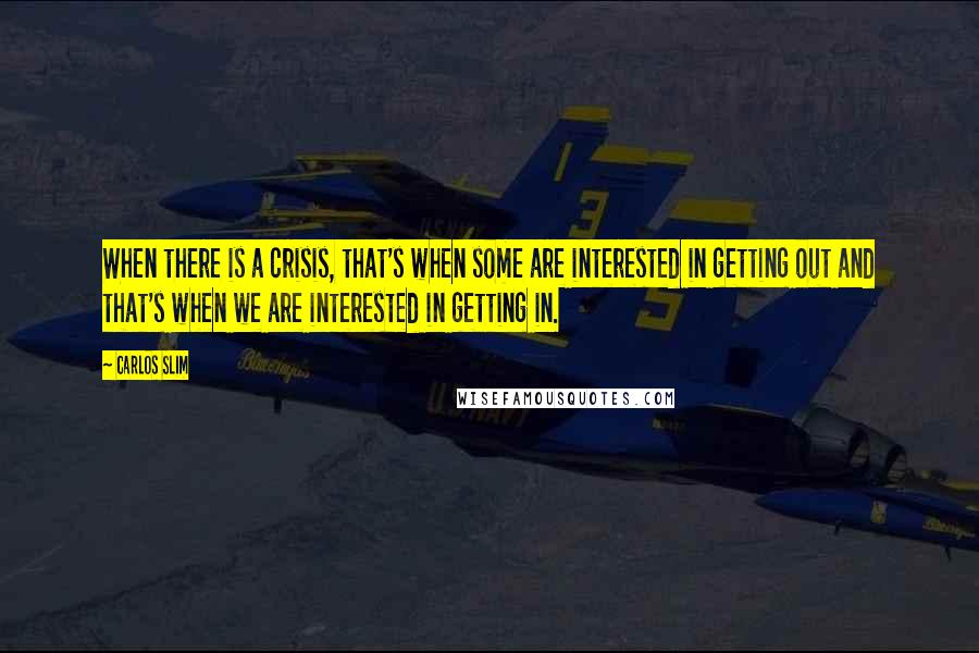 Carlos Slim Quotes: When there is a crisis, that's when some are interested in getting out and that's when we are interested in getting in.