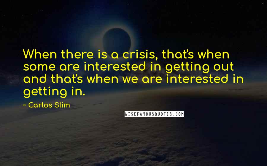 Carlos Slim Quotes: When there is a crisis, that's when some are interested in getting out and that's when we are interested in getting in.