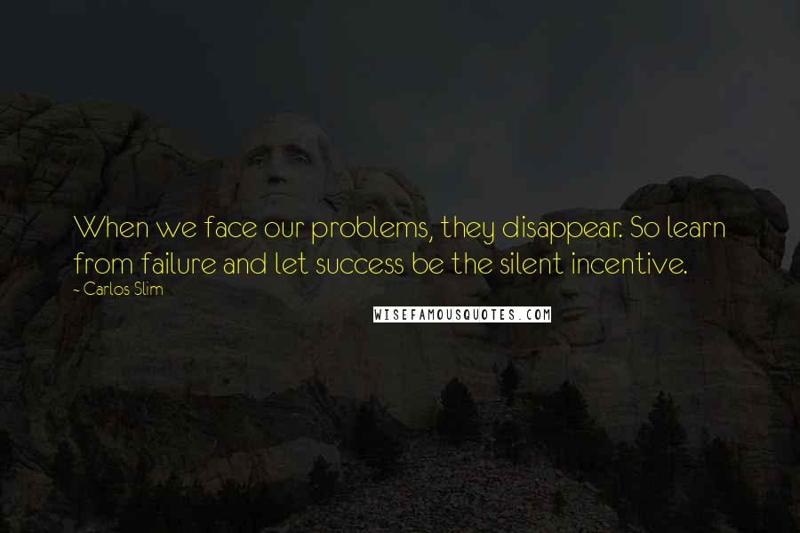 Carlos Slim Quotes: When we face our problems, they disappear. So learn from failure and let success be the silent incentive.