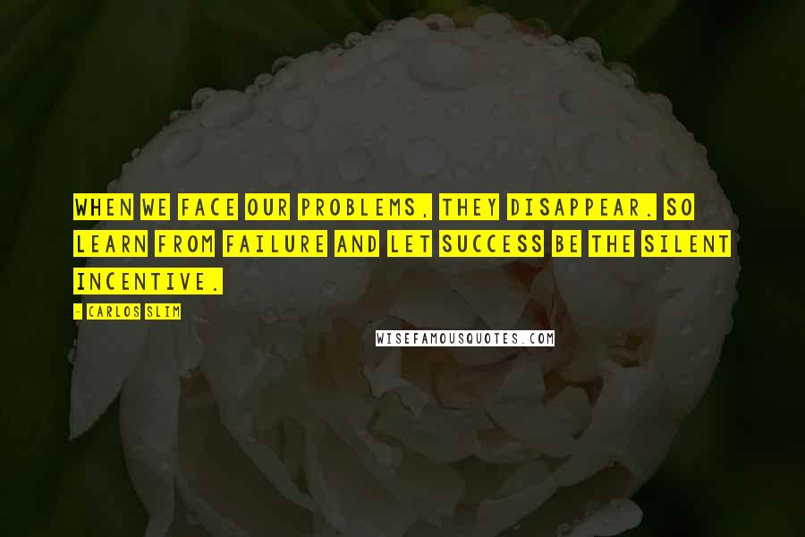 Carlos Slim Quotes: When we face our problems, they disappear. So learn from failure and let success be the silent incentive.