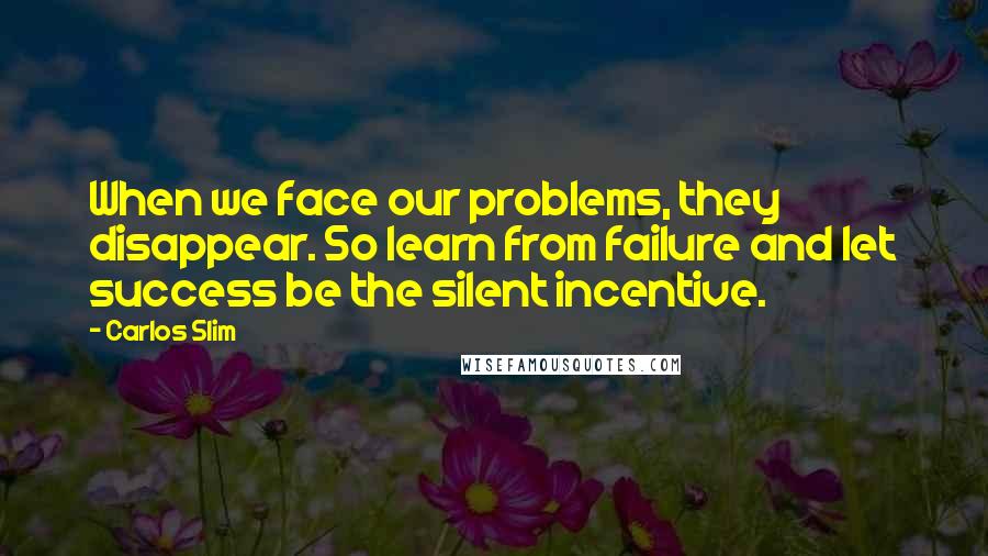 Carlos Slim Quotes: When we face our problems, they disappear. So learn from failure and let success be the silent incentive.