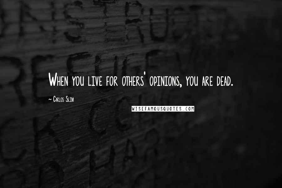 Carlos Slim Quotes: When you live for others' opinions, you are dead.