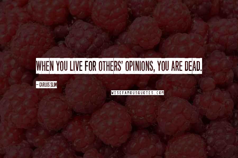 Carlos Slim Quotes: When you live for others' opinions, you are dead.