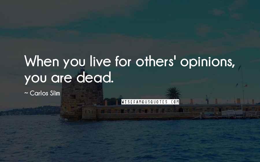 Carlos Slim Quotes: When you live for others' opinions, you are dead.