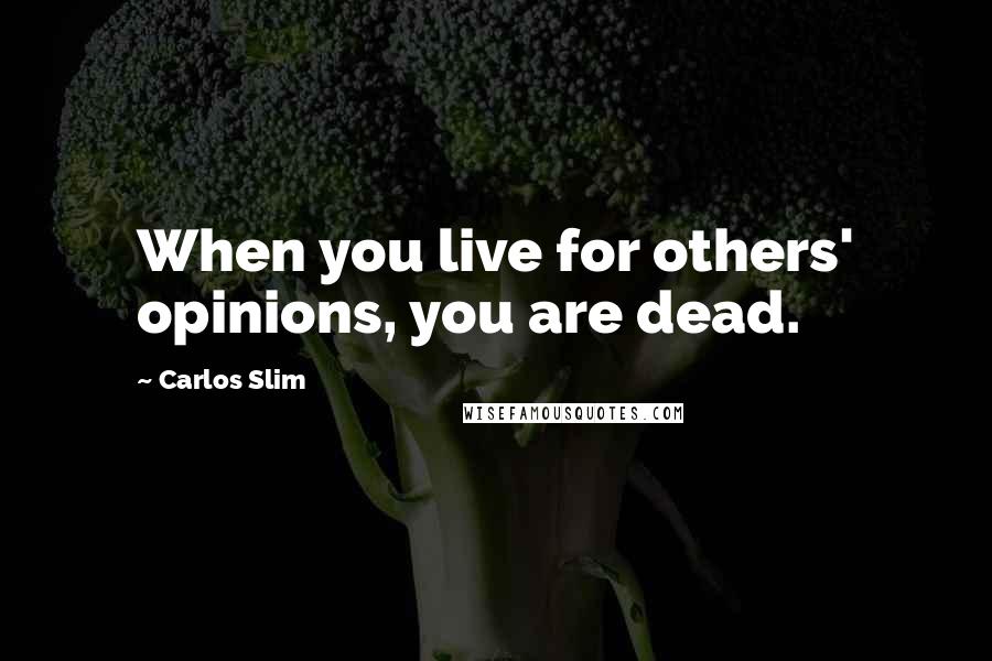 Carlos Slim Quotes: When you live for others' opinions, you are dead.