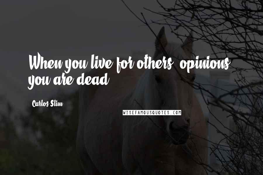 Carlos Slim Quotes: When you live for others' opinions, you are dead.