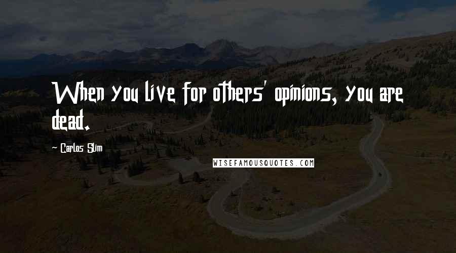Carlos Slim Quotes: When you live for others' opinions, you are dead.