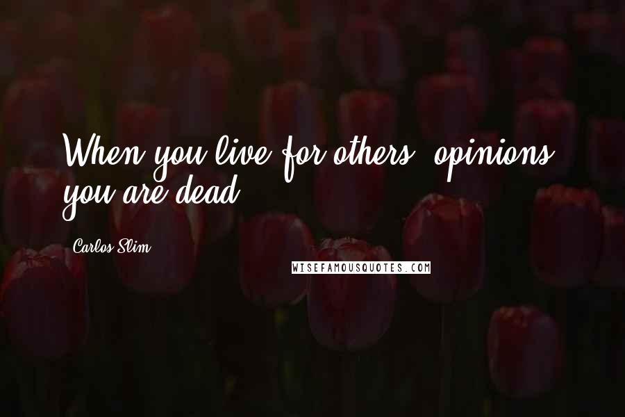 Carlos Slim Quotes: When you live for others' opinions, you are dead.