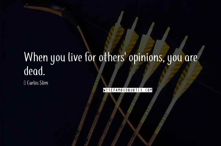 Carlos Slim Quotes: When you live for others' opinions, you are dead.