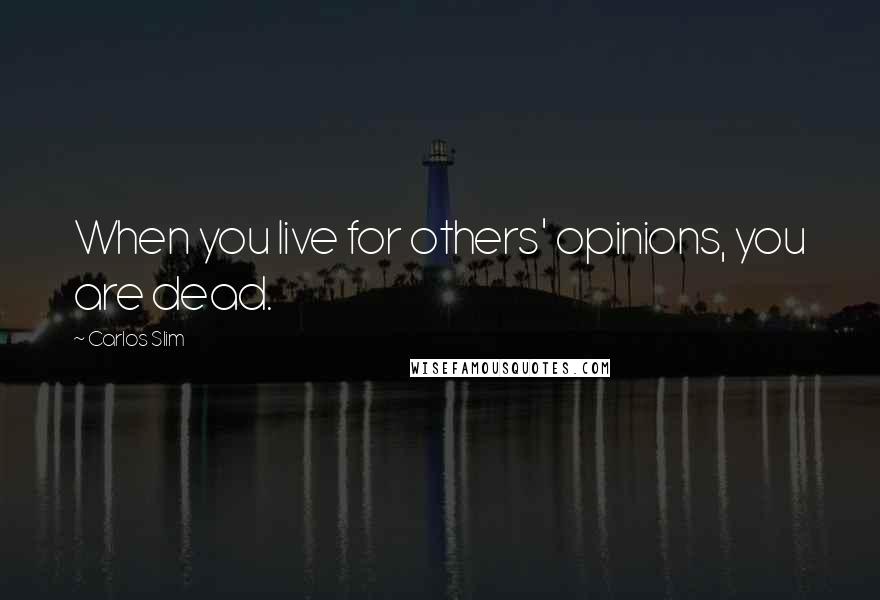 Carlos Slim Quotes: When you live for others' opinions, you are dead.