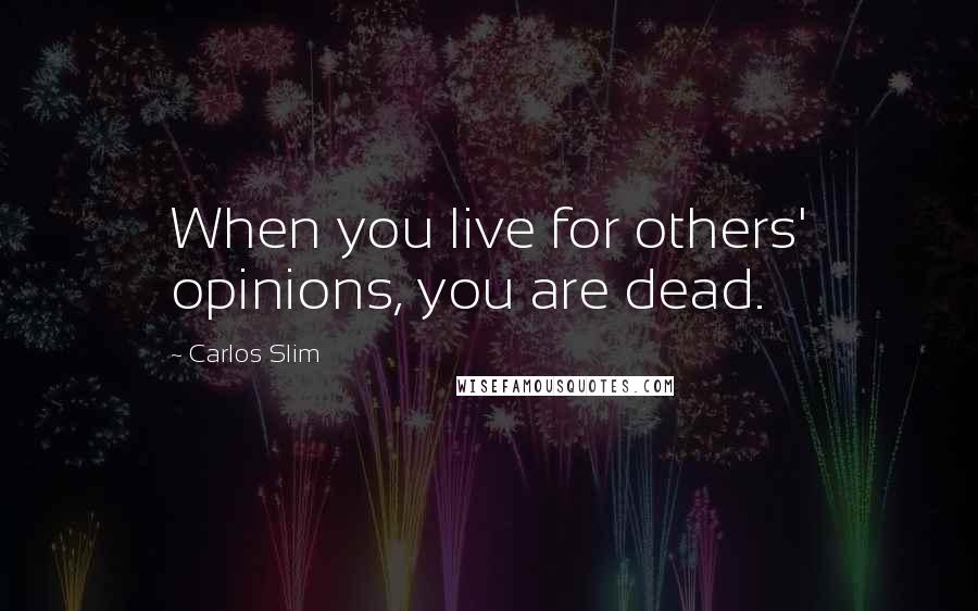Carlos Slim Quotes: When you live for others' opinions, you are dead.