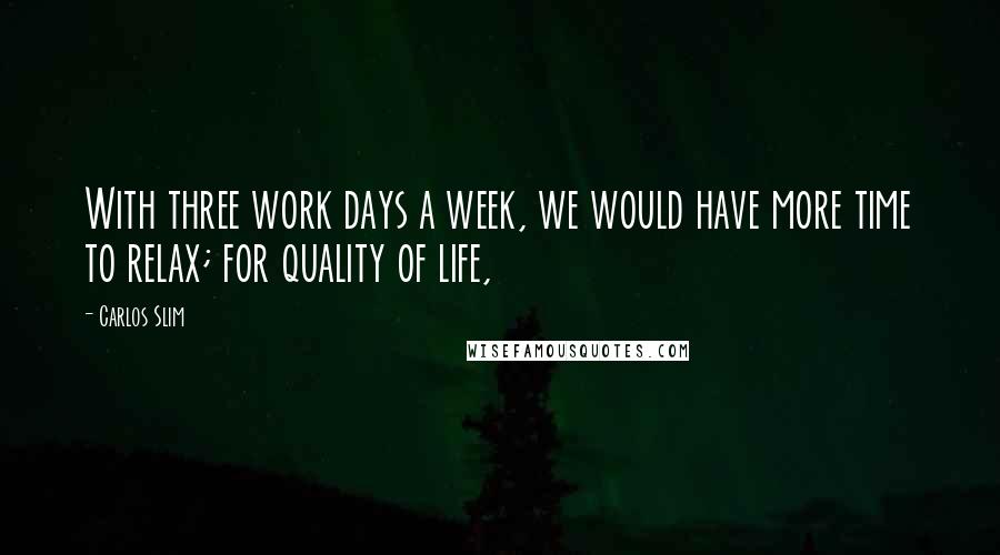 Carlos Slim Quotes: With three work days a week, we would have more time to relax; for quality of life,