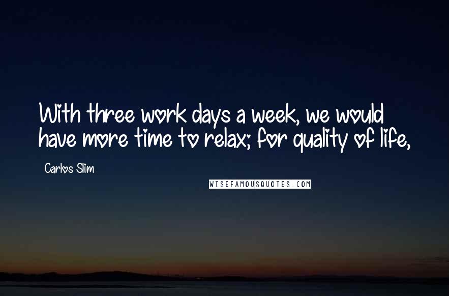 Carlos Slim Quotes: With three work days a week, we would have more time to relax; for quality of life,