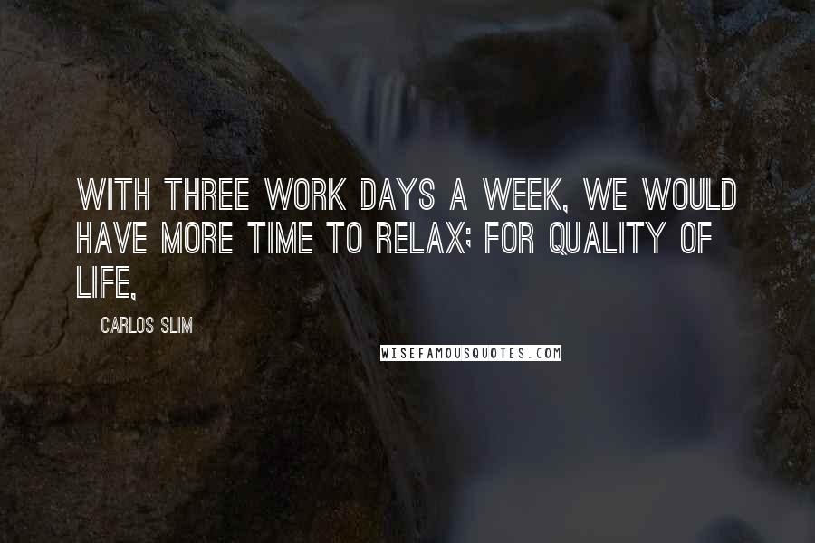 Carlos Slim Quotes: With three work days a week, we would have more time to relax; for quality of life,