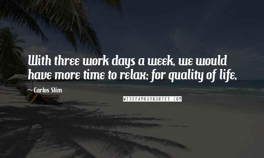 Carlos Slim Quotes: With three work days a week, we would have more time to relax; for quality of life,