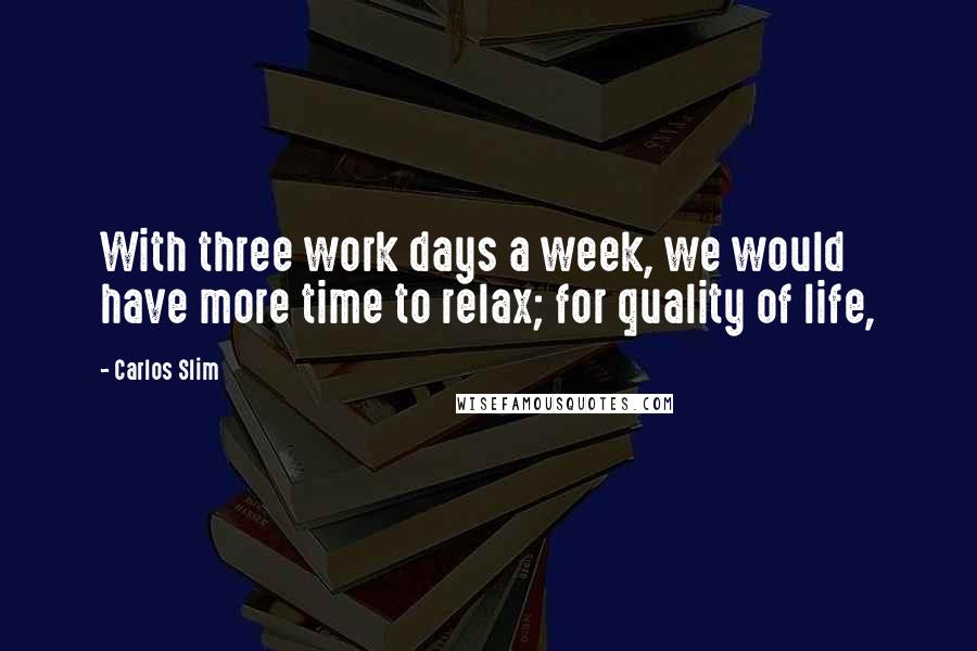 Carlos Slim Quotes: With three work days a week, we would have more time to relax; for quality of life,