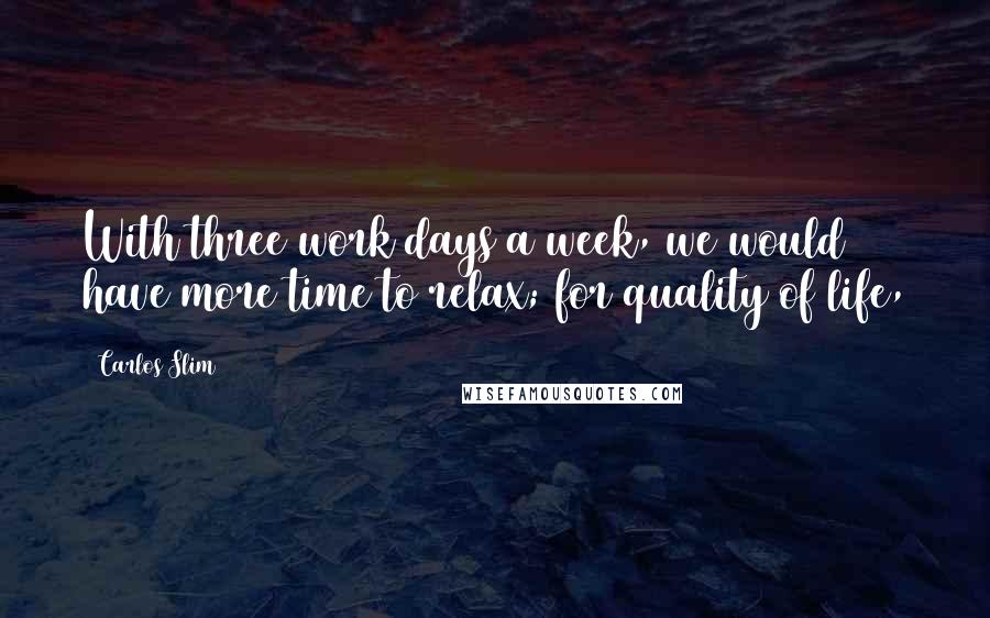 Carlos Slim Quotes: With three work days a week, we would have more time to relax; for quality of life,