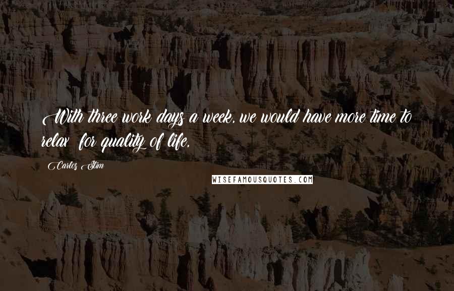 Carlos Slim Quotes: With three work days a week, we would have more time to relax; for quality of life,