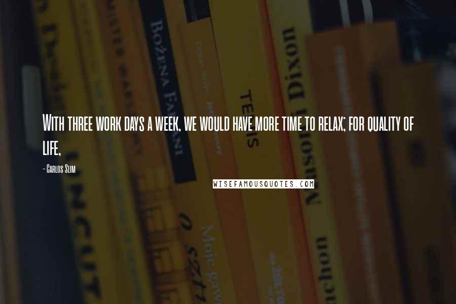 Carlos Slim Quotes: With three work days a week, we would have more time to relax; for quality of life,