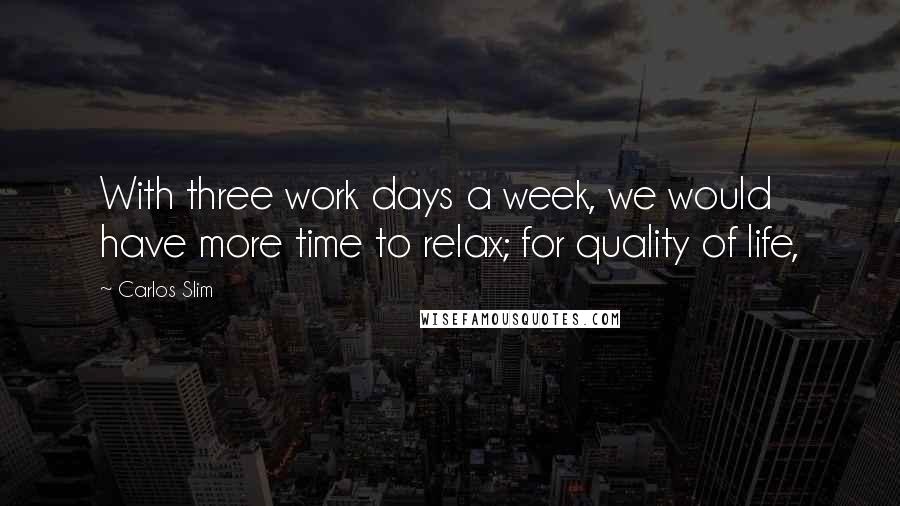 Carlos Slim Quotes: With three work days a week, we would have more time to relax; for quality of life,