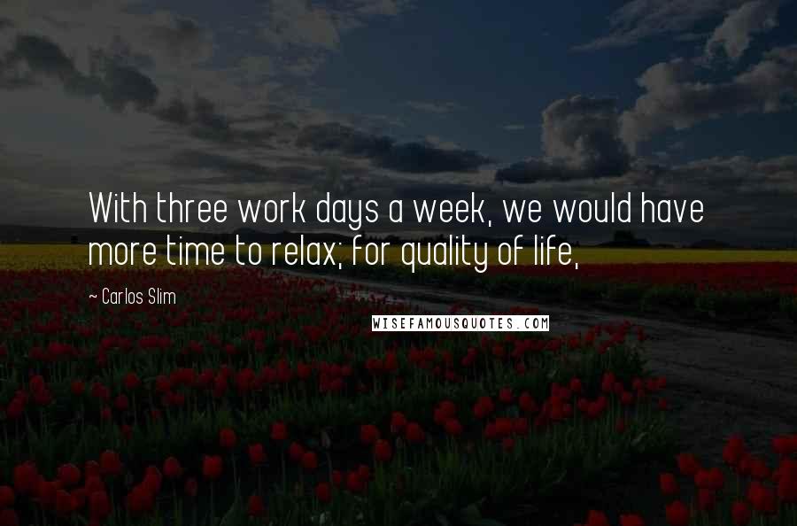 Carlos Slim Quotes: With three work days a week, we would have more time to relax; for quality of life,