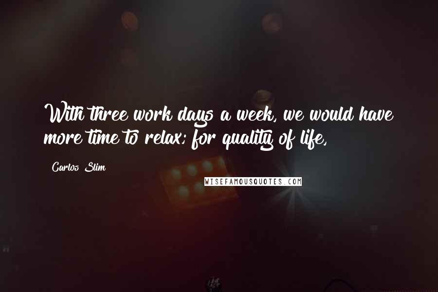 Carlos Slim Quotes: With three work days a week, we would have more time to relax; for quality of life,