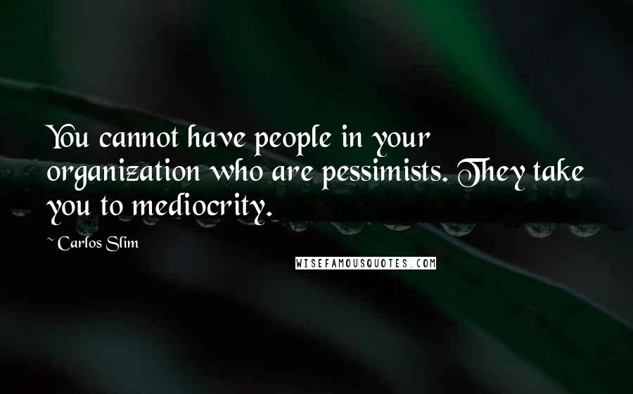 Carlos Slim Quotes: You cannot have people in your organization who are pessimists. They take you to mediocrity.