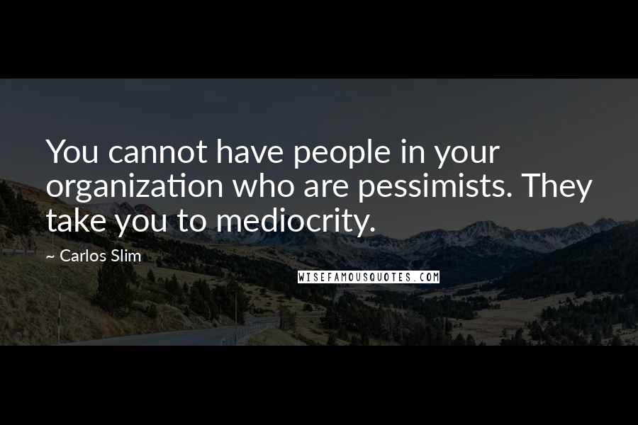 Carlos Slim Quotes: You cannot have people in your organization who are pessimists. They take you to mediocrity.