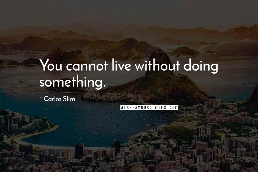 Carlos Slim Quotes: You cannot live without doing something.
