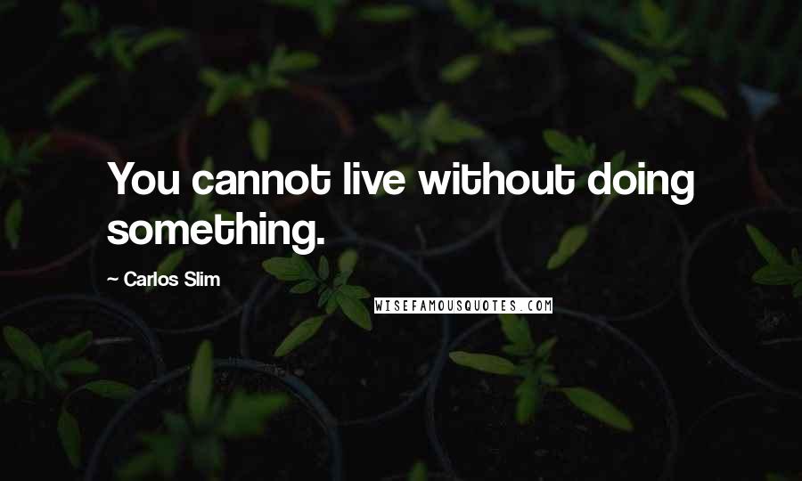 Carlos Slim Quotes: You cannot live without doing something.