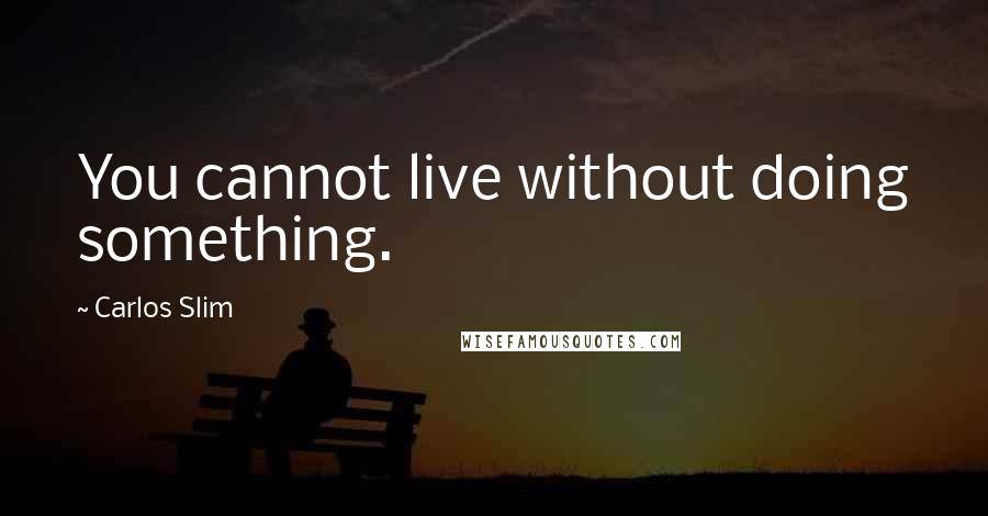 Carlos Slim Quotes: You cannot live without doing something.