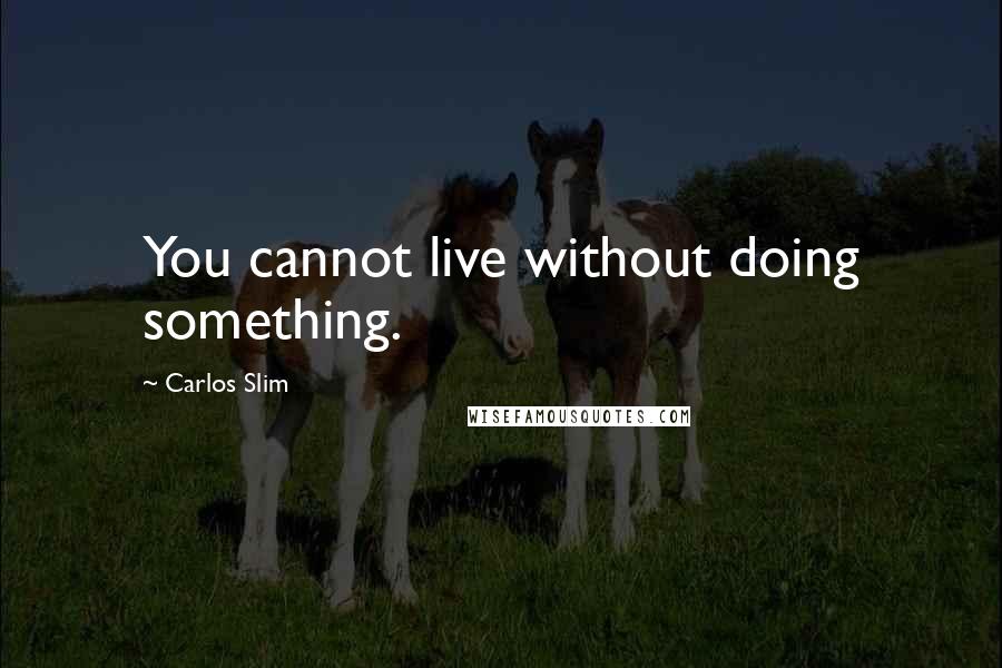 Carlos Slim Quotes: You cannot live without doing something.