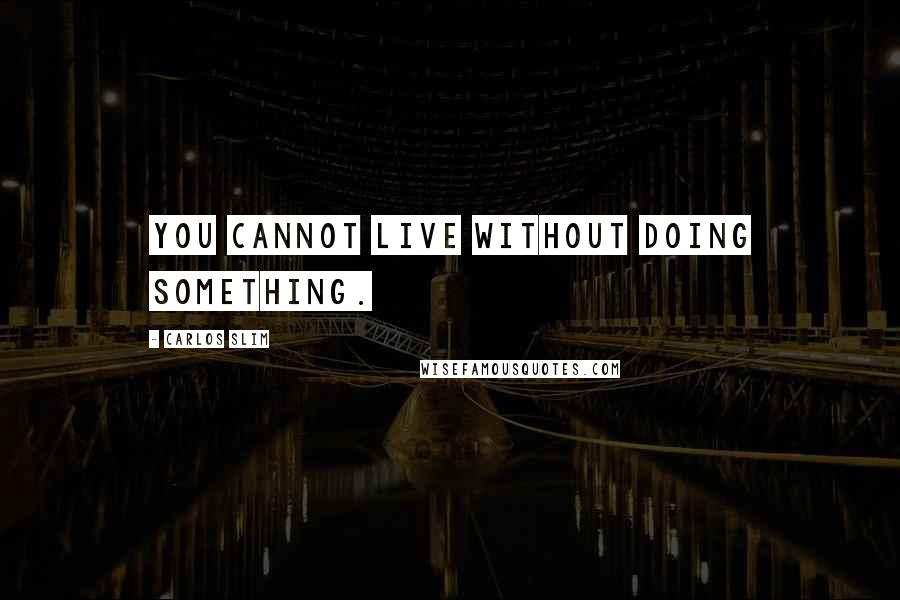 Carlos Slim Quotes: You cannot live without doing something.
