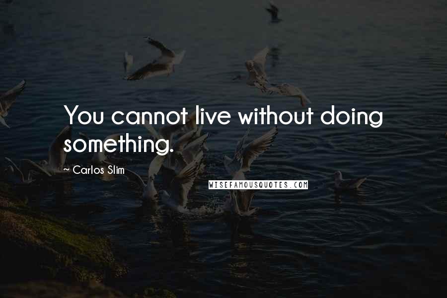Carlos Slim Quotes: You cannot live without doing something.