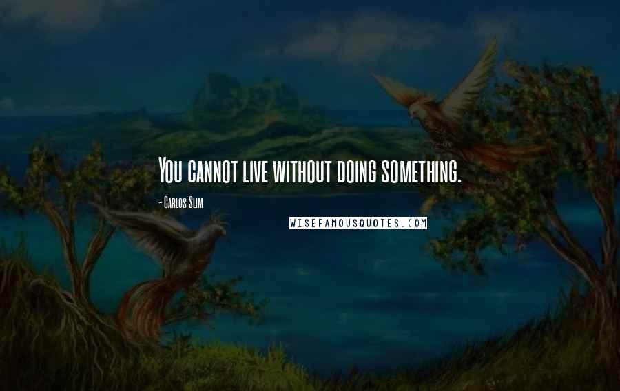 Carlos Slim Quotes: You cannot live without doing something.