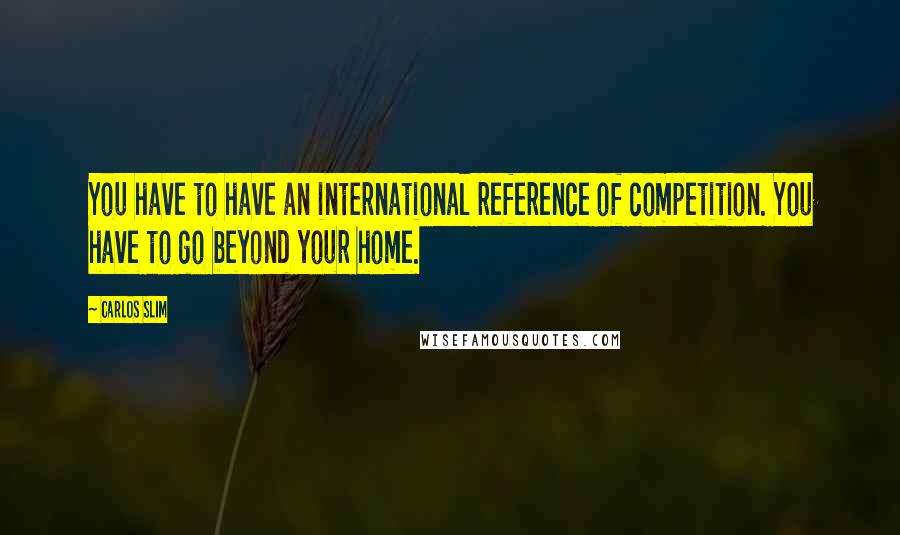 Carlos Slim Quotes: You have to have an international reference of competition. You have to go beyond your home.