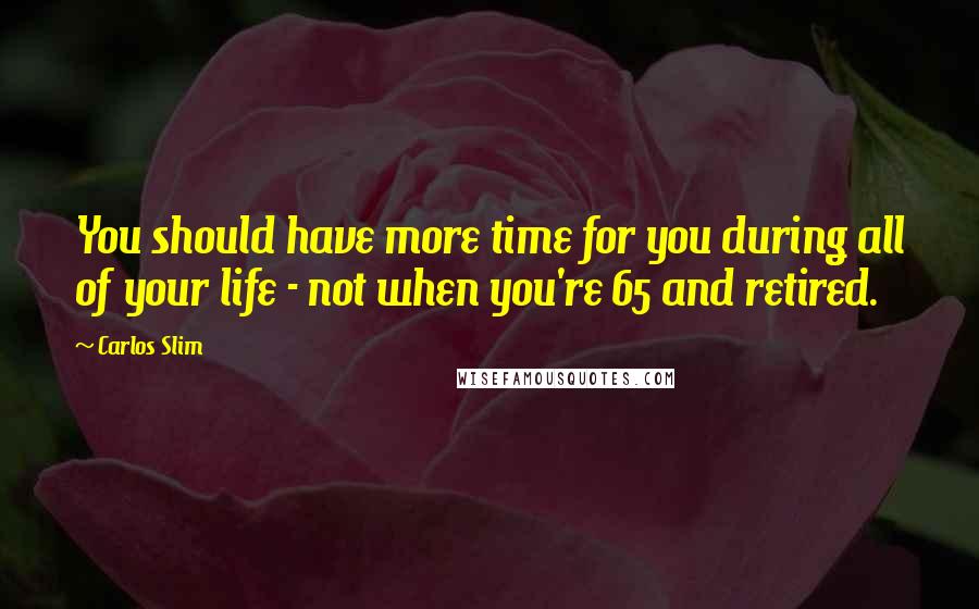 Carlos Slim Quotes: You should have more time for you during all of your life - not when you're 65 and retired.