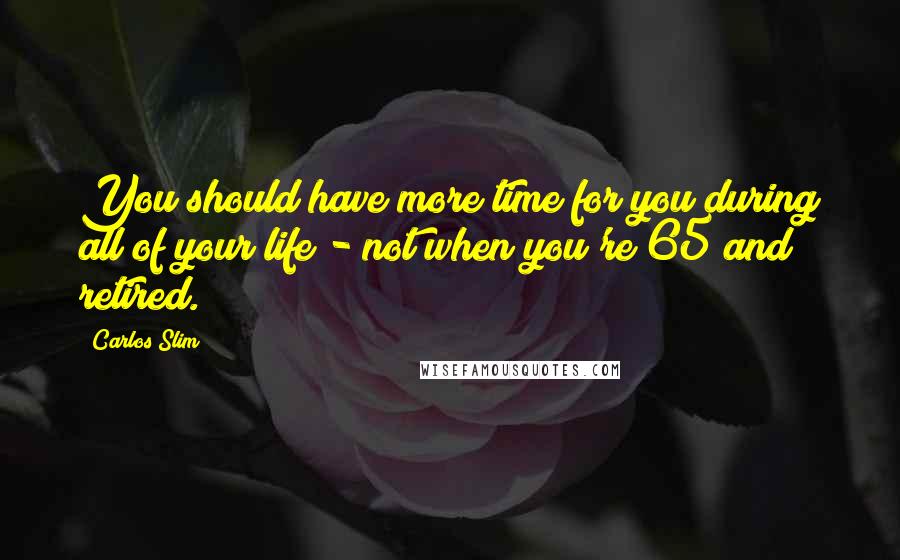 Carlos Slim Quotes: You should have more time for you during all of your life - not when you're 65 and retired.