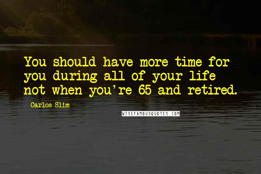 Carlos Slim Quotes: You should have more time for you during all of your life - not when you're 65 and retired.