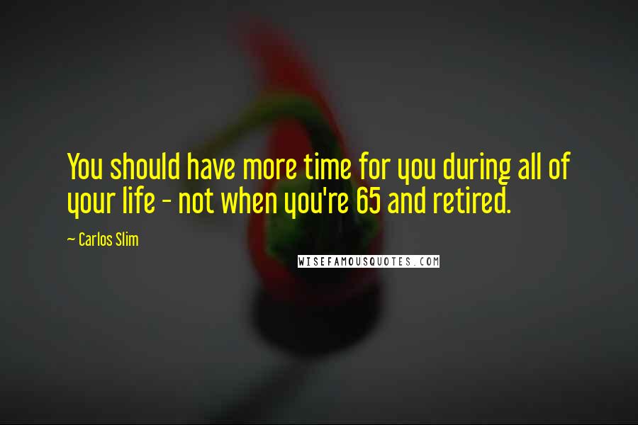 Carlos Slim Quotes: You should have more time for you during all of your life - not when you're 65 and retired.