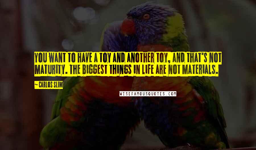 Carlos Slim Quotes: You want to have a toy and another toy, and that's not maturity. The biggest things in life are not materials.