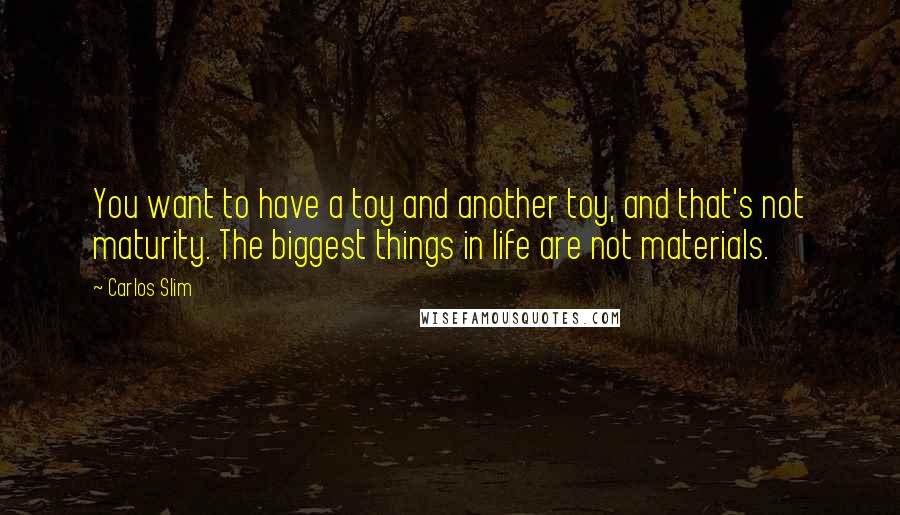 Carlos Slim Quotes: You want to have a toy and another toy, and that's not maturity. The biggest things in life are not materials.