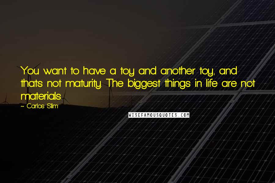 Carlos Slim Quotes: You want to have a toy and another toy, and that's not maturity. The biggest things in life are not materials.