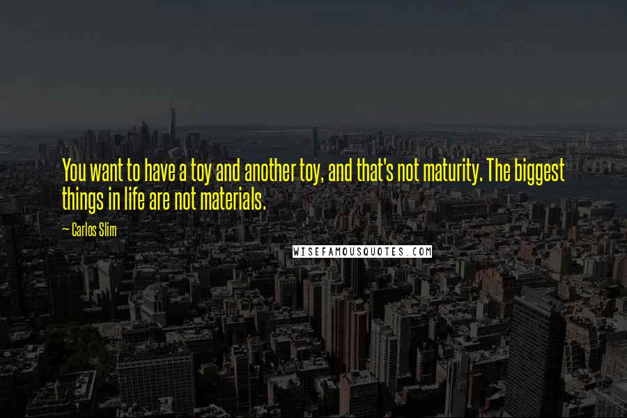 Carlos Slim Quotes: You want to have a toy and another toy, and that's not maturity. The biggest things in life are not materials.