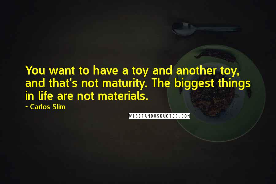 Carlos Slim Quotes: You want to have a toy and another toy, and that's not maturity. The biggest things in life are not materials.