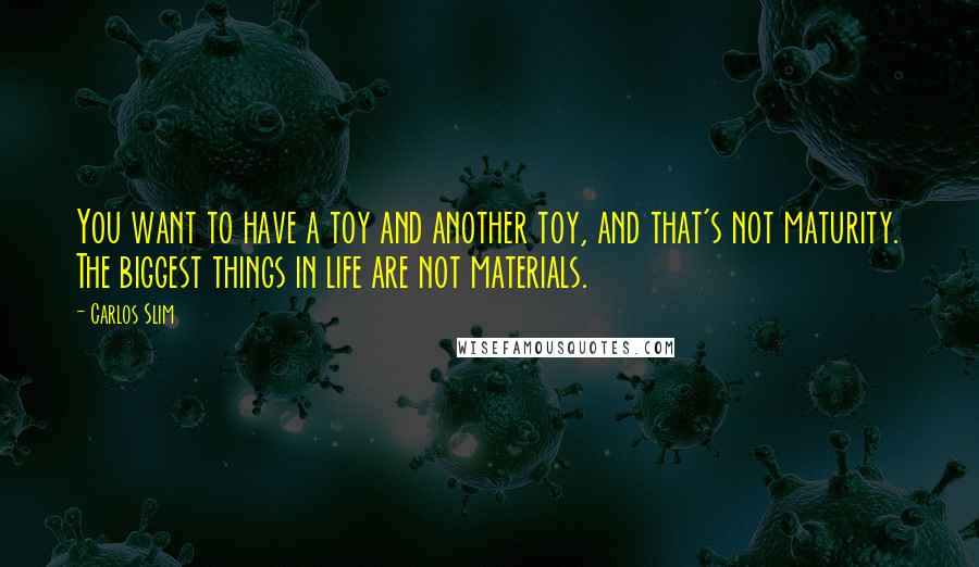 Carlos Slim Quotes: You want to have a toy and another toy, and that's not maturity. The biggest things in life are not materials.