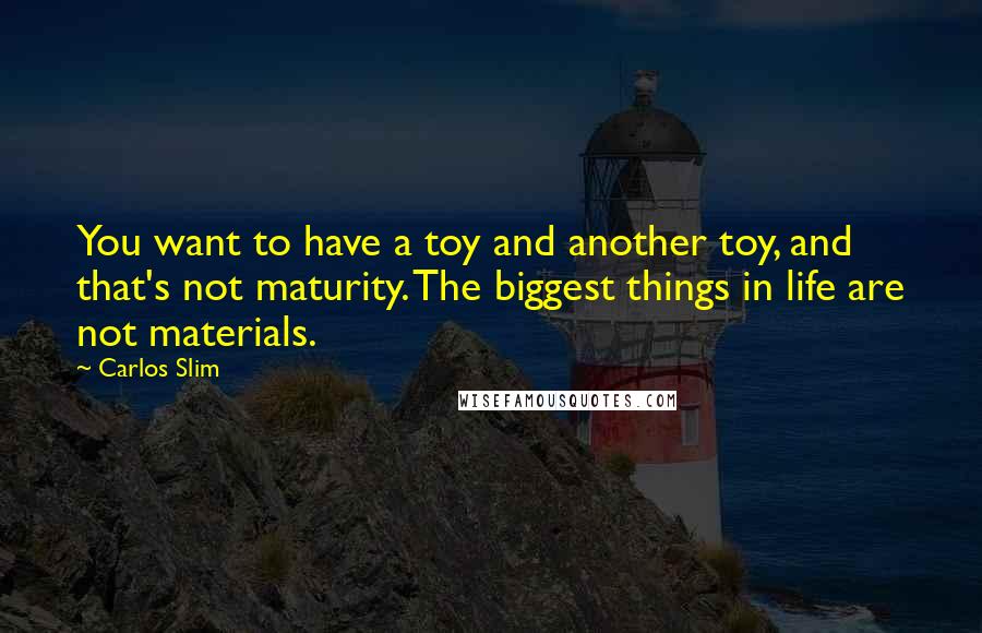 Carlos Slim Quotes: You want to have a toy and another toy, and that's not maturity. The biggest things in life are not materials.